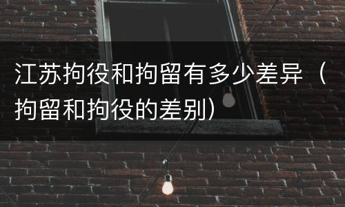 江苏拘役和拘留有多少差异（拘留和拘役的差别）