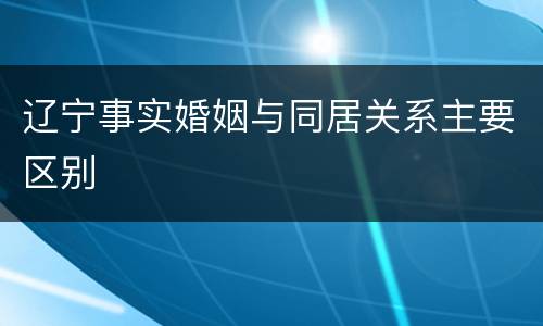 辽宁事实婚姻与同居关系主要区别