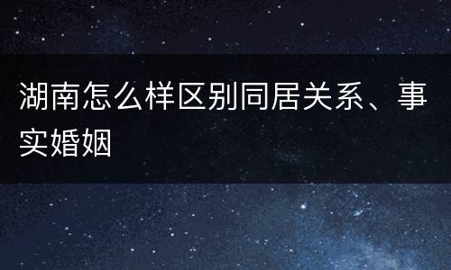 湖南怎么样区别同居关系、事实婚姻