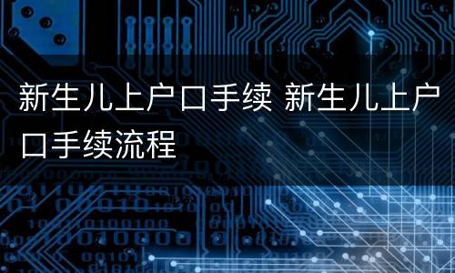 新生儿上户口手续 新生儿上户口手续流程