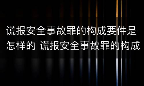 谎报安全事故罪的构成要件是怎样的 谎报安全事故罪的构成要件是怎样的呢