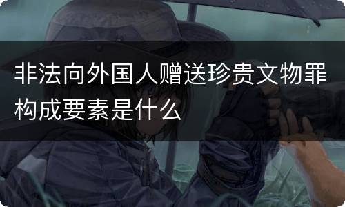 非法向外国人赠送珍贵文物罪构成要素是什么