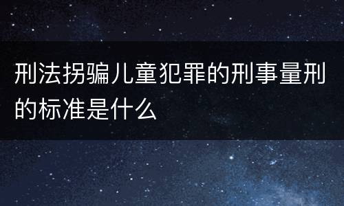 刑法拐骗儿童犯罪的刑事量刑的标准是什么