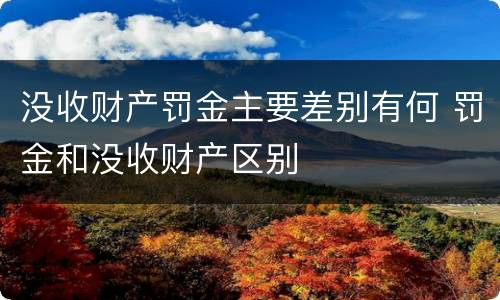 没收财产罚金主要差别有何 罚金和没收财产区别