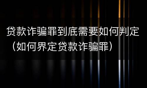 贷款诈骗罪到底需要如何判定（如何界定贷款诈骗罪）
