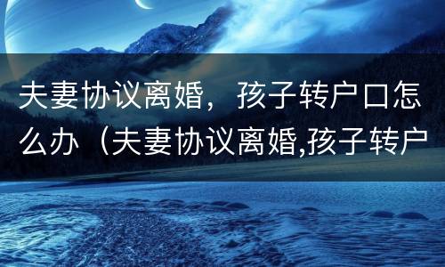 夫妻协议离婚，孩子转户口怎么办（夫妻协议离婚,孩子转户口怎么办理手续）