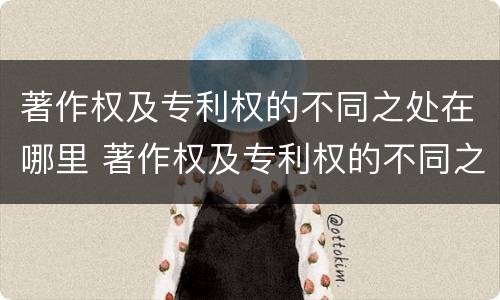 著作权及专利权的不同之处在哪里 著作权及专利权的不同之处在哪里举例