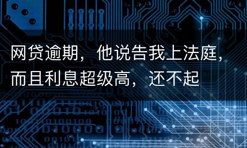 网贷逾期，他说告我上法庭，而且利息超级高，还不起