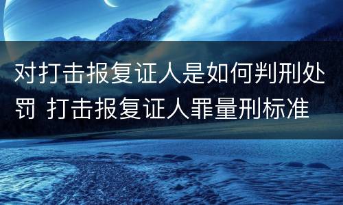 对打击报复证人是如何判刑处罚 打击报复证人罪量刑标准