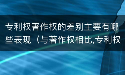 专利权著作权的差别主要有哪些表现（与著作权相比,专利权有哪些特征）
