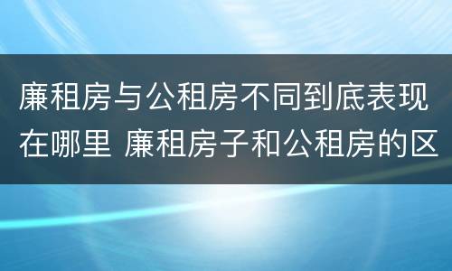廉租房与公租房不同到底表现在哪里 廉租房子和公租房的区别