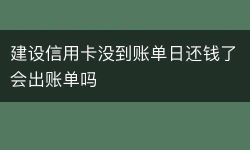 建设信用卡没到账单日还钱了会出账单吗