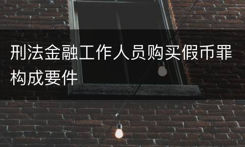 刑法金融工作人员购买假币罪构成要件