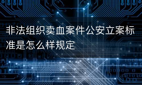 非法组织卖血案件公安立案标准是怎么样规定
