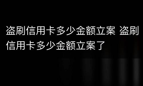 盗刷信用卡多少金额立案 盗刷信用卡多少金额立案了