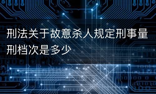 刑法关于故意杀人规定刑事量刑档次是多少