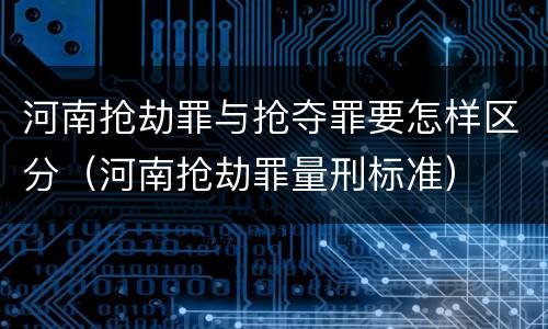 河南抢劫罪与抢夺罪要怎样区分（河南抢劫罪量刑标准）