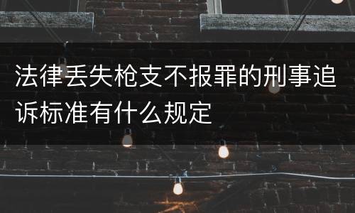 法律丢失枪支不报罪的刑事追诉标准有什么规定