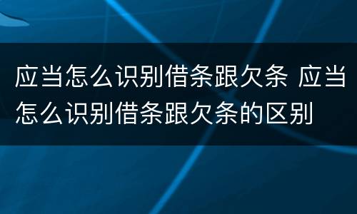 应当怎么识别借条跟欠条 应当怎么识别借条跟欠条的区别
