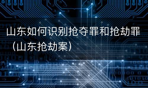 山东如何识别抢夺罪和抢劫罪（山东抢劫案）