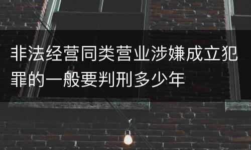 非法经营同类营业涉嫌成立犯罪的一般要判刑多少年