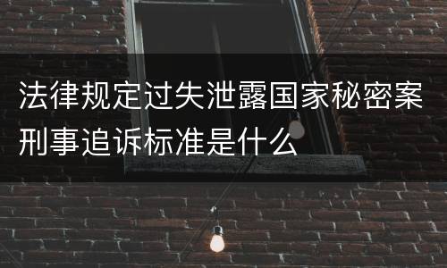 法律规定过失泄露国家秘密案刑事追诉标准是什么