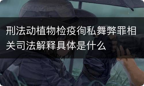 刑法动植物检疫徇私舞弊罪相关司法解释具体是什么