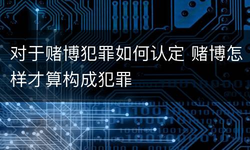 对于赌博犯罪如何认定 赌博怎样才算构成犯罪