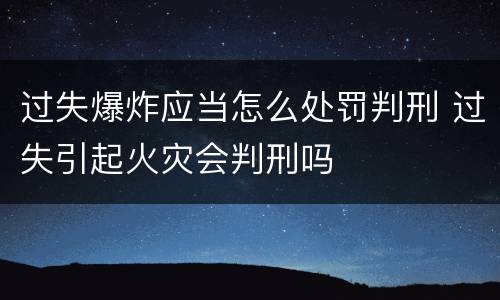 过失爆炸应当怎么处罚判刑 过失引起火灾会判刑吗