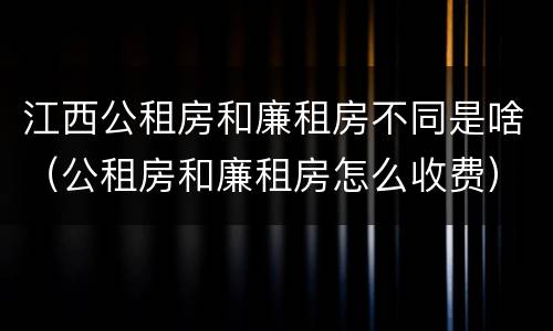江西公租房和廉租房不同是啥（公租房和廉租房怎么收费）