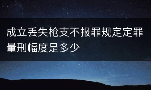 成立丢失枪支不报罪规定定罪量刑幅度是多少