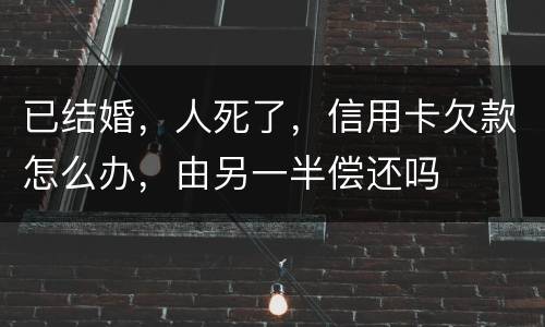 已结婚，人死了，信用卡欠款怎么办，由另一半偿还吗