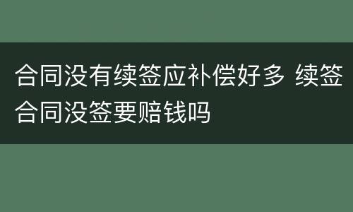 合同没有续签应补偿好多 续签合同没签要赔钱吗