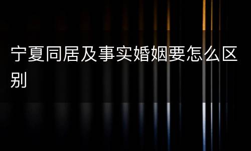 宁夏同居及事实婚姻要怎么区别