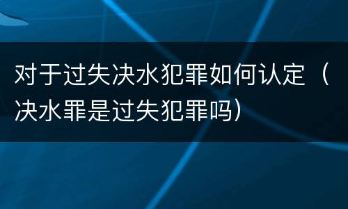 对于过失决水犯罪如何认定（决水罪是过失犯罪吗）