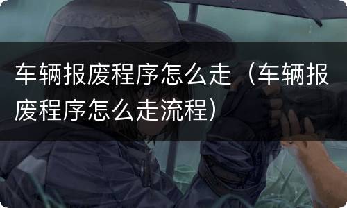 车辆报废程序怎么走（车辆报废程序怎么走流程）