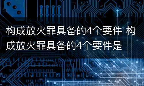 构成放火罪具备的4个要件 构成放火罪具备的4个要件是