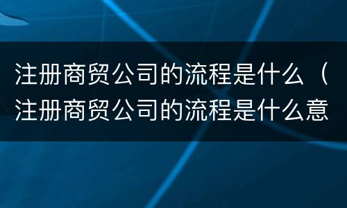 注册商贸公司的流程是什么（注册商贸公司的流程是什么意思）