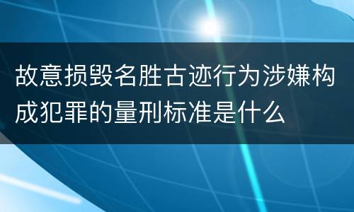 故意损毁名胜古迹行为涉嫌构成犯罪的量刑标准是什么