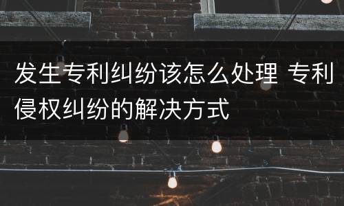 发生专利纠纷该怎么处理 专利侵权纠纷的解决方式
