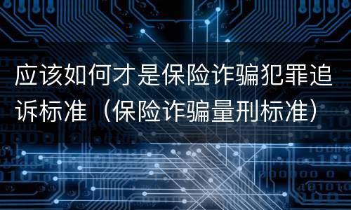 应该如何才是保险诈骗犯罪追诉标准（保险诈骗量刑标准）