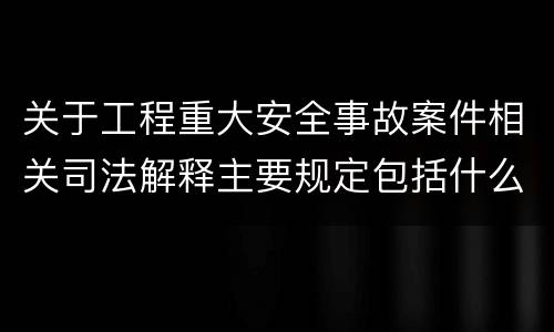 关于工程重大安全事故案件相关司法解释主要规定包括什么