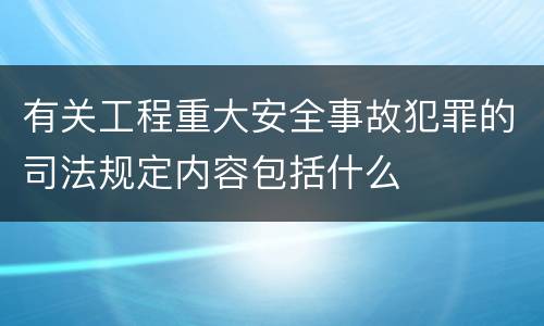 有关工程重大安全事故犯罪的司法规定内容包括什么