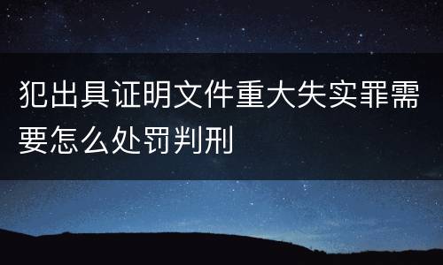犯出具证明文件重大失实罪需要怎么处罚判刑