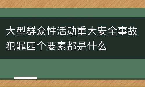大型群众性活动重大安全事故犯罪四个要素都是什么