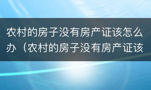 农村的房子没有房产证该怎么办（农村的房子没有房产证该怎么办手续）