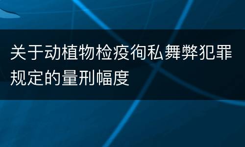 关于动植物检疫徇私舞弊犯罪规定的量刑幅度