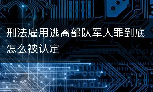 刑法雇用逃离部队军人罪到底怎么被认定