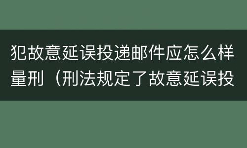 犯故意延误投递邮件应怎么样量刑（刑法规定了故意延误投递邮件罪）