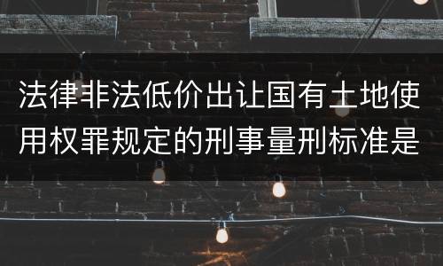 法律非法低价出让国有土地使用权罪规定的刑事量刑标准是多少